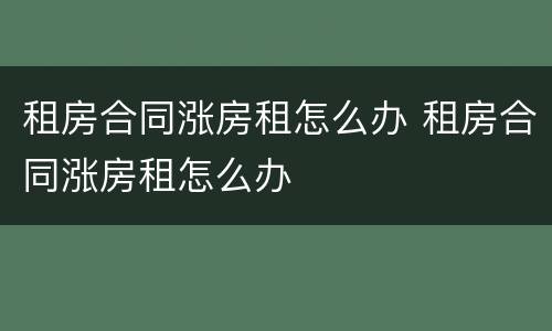 租房合同涨房租怎么办 租房合同涨房租怎么办