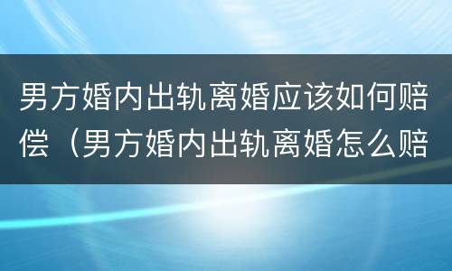 男方婚内出轨离婚应该如何赔偿（男方婚内出轨离婚怎么赔偿）