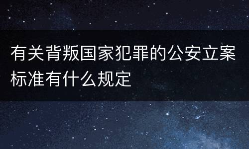 有关背叛国家犯罪的公安立案标准有什么规定