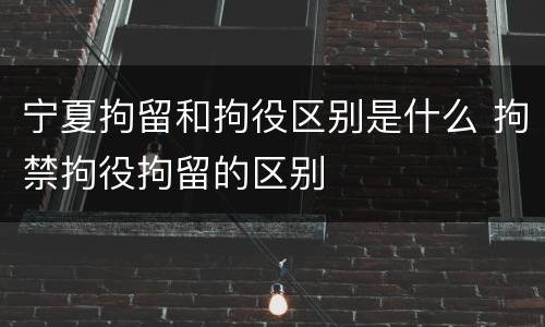 宁夏拘留和拘役区别是什么 拘禁拘役拘留的区别