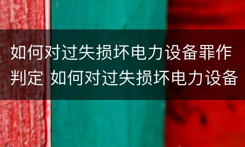如何对过失损坏电力设备罪作判定 如何对过失损坏电力设备罪作判定的依据