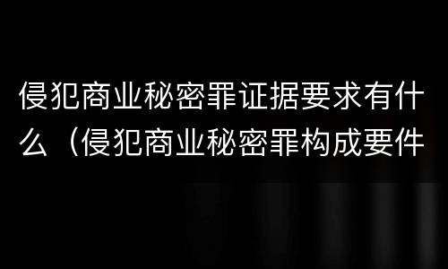 侵犯商业秘密罪证据要求有什么（侵犯商业秘密罪构成要件）