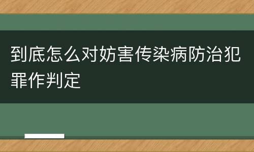 到底怎么对妨害传染病防治犯罪作判定