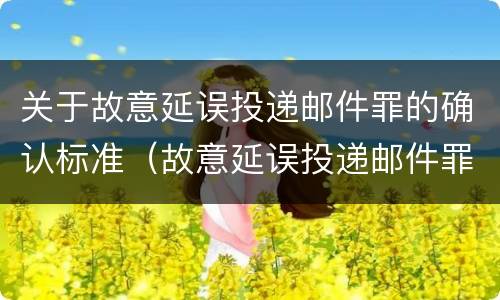 关于故意延误投递邮件罪的确认标准（故意延误投递邮件罪的立案标准）