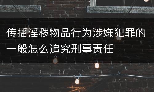 传播淫秽物品行为涉嫌犯罪的一般怎么追究刑事责任