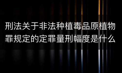 刑法关于非法种植毒品原植物罪规定的定罪量刑幅度是什么