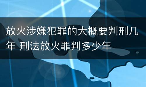 放火涉嫌犯罪的大概要判刑几年 刑法放火罪判多少年