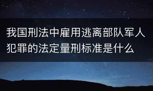 我国刑法中雇用逃离部队军人犯罪的法定量刑标准是什么