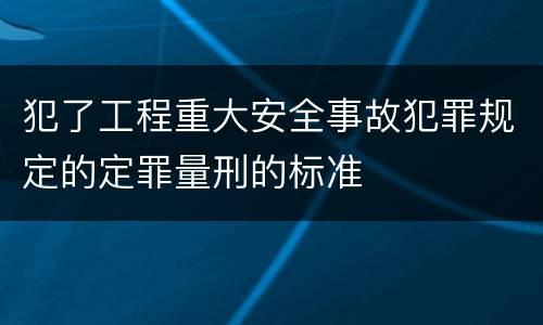 犯了工程重大安全事故犯罪规定的定罪量刑的标准
