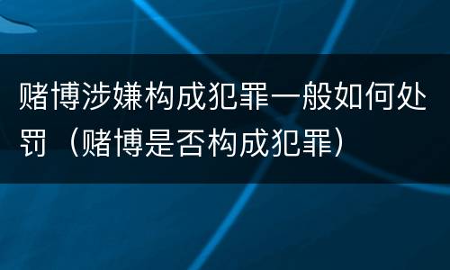 赌博涉嫌构成犯罪一般如何处罚（赌博是否构成犯罪）