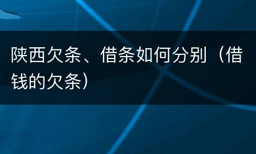 陕西欠条、借条如何分别（借钱的欠条）