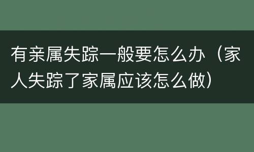 有亲属失踪一般要怎么办（家人失踪了家属应该怎么做）