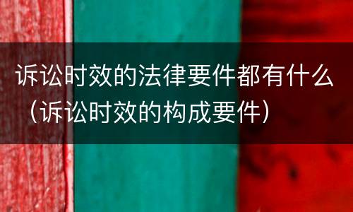 诉讼时效的法律要件都有什么（诉讼时效的构成要件）
