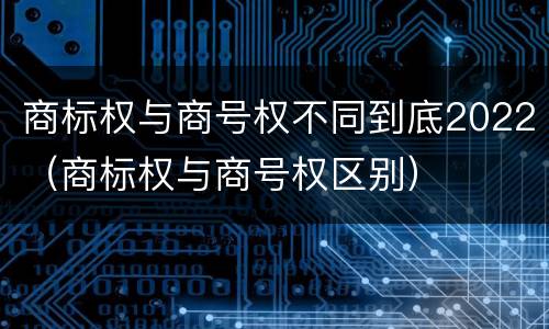 商标权与商号权不同到底2022（商标权与商号权区别）