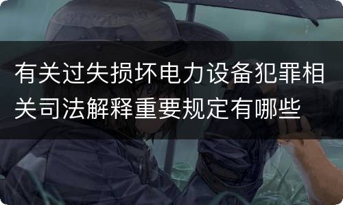 有关过失损坏电力设备犯罪相关司法解释重要规定有哪些
