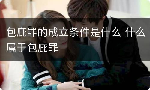 包庇罪的成立条件是什么 什么属于包庇罪