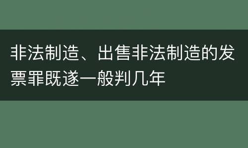 非法制造、出售非法制造的发票罪既遂一般判几年