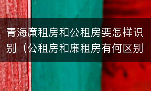 青海廉租房和公租房要怎样识别（公租房和廉租房有何区别）