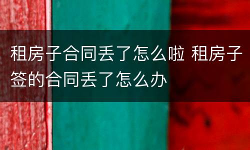 租房子合同丢了怎么啦 租房子签的合同丢了怎么办