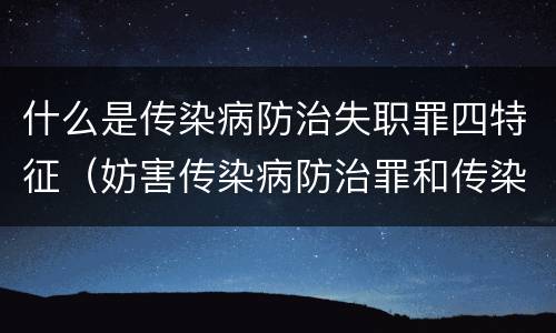 什么是传染病防治失职罪四特征（妨害传染病防治罪和传染病防治失职罪）