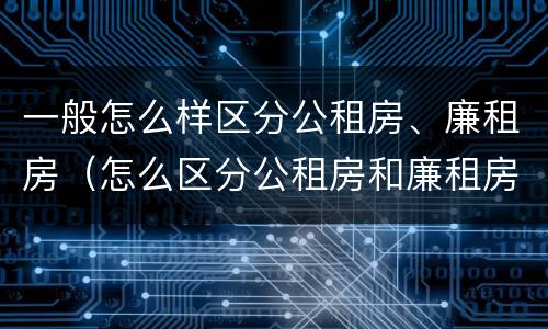 一般怎么样区分公租房、廉租房（怎么区分公租房和廉租房）