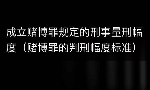 成立赌博罪规定的刑事量刑幅度（赌博罪的判刑幅度标准）