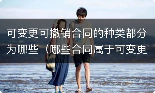 可变更可撤销合同的种类都分为哪些（哪些合同属于可变更可撤销合同）