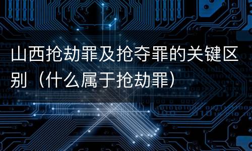 山西抢劫罪及抢夺罪的关键区别（什么属于抢劫罪）