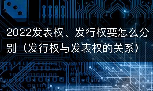 2022发表权、发行权要怎么分别（发行权与发表权的关系）