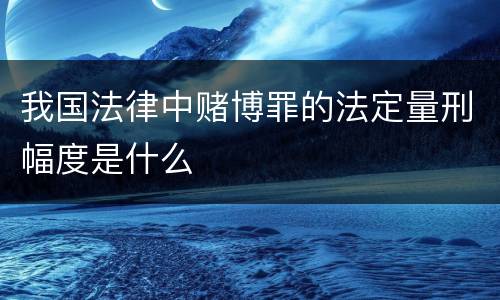 我国法律中赌博罪的法定量刑幅度是什么
