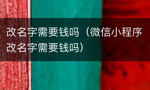 改名字需要钱吗（微信小程序改名字需要钱吗）