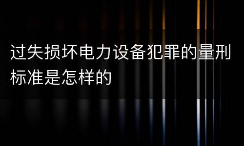 过失损坏电力设备犯罪的量刑标准是怎样的