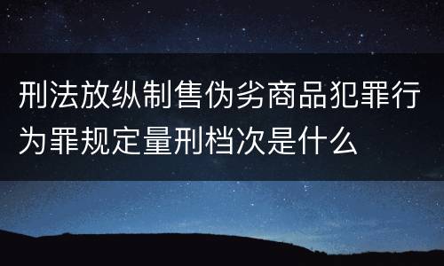刑法放纵制售伪劣商品犯罪行为罪规定量刑档次是什么