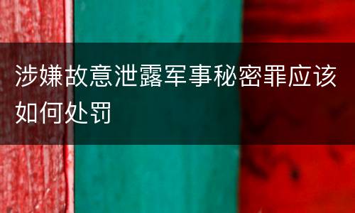 涉嫌故意泄露军事秘密罪应该如何处罚