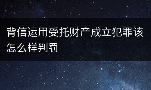 背信运用受托财产成立犯罪该怎么样判罚