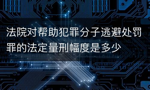 法院对帮助犯罪分子逃避处罚罪的法定量刑幅度是多少