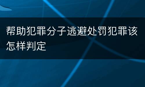 帮助犯罪分子逃避处罚犯罪该怎样判定
