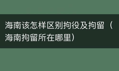 海南该怎样区别拘役及拘留（海南拘留所在哪里）