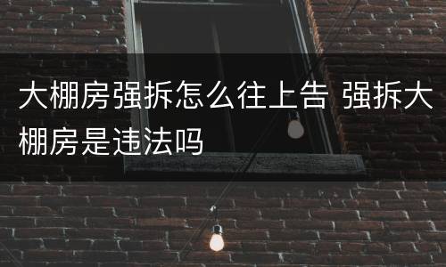大棚房强拆怎么往上告 强拆大棚房是违法吗