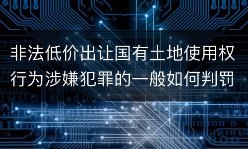 非法低价出让国有土地使用权行为涉嫌犯罪的一般如何判罚