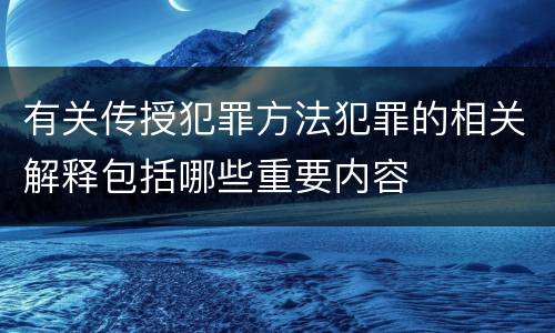 有关传授犯罪方法犯罪的相关解释包括哪些重要内容