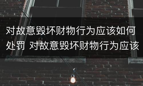 对故意毁坏财物行为应该如何处罚 对故意毁坏财物行为应该如何处罚呢