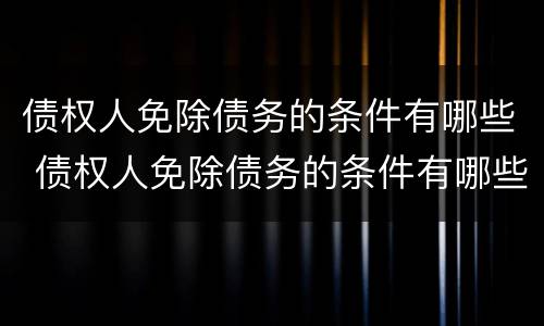 债权人免除债务的条件有哪些 债权人免除债务的条件有哪些情形