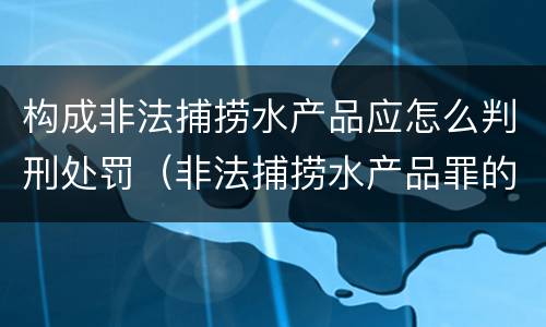 构成非法捕捞水产品应怎么判刑处罚（非法捕捞水产品罪的刑法处罚）