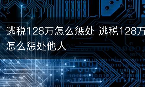 逃税128万怎么惩处 逃税128万怎么惩处他人