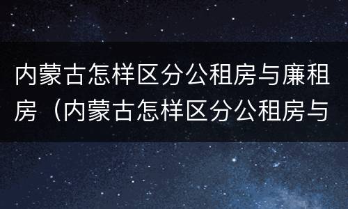 内蒙古怎样区分公租房与廉租房（内蒙古怎样区分公租房与廉租房的区别）