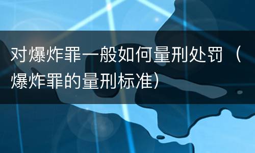 对爆炸罪一般如何量刑处罚（爆炸罪的量刑标准）