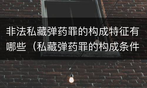 非法私藏弹药罪的构成特征有哪些（私藏弹药罪的构成条件）