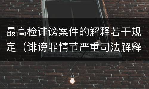 最高检诽谤案件的解释若干规定（诽谤罪情节严重司法解释）