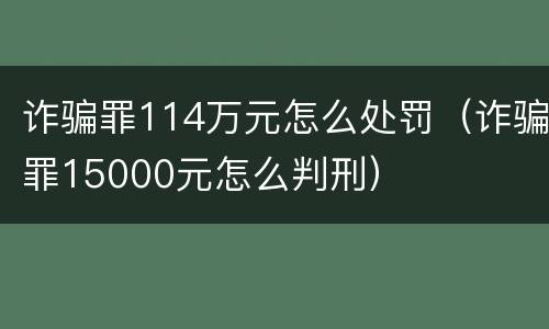诈骗罪114万元怎么处罚（诈骗罪15000元怎么判刑）